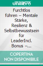 Furchtlos führen – Mentale Stärke, Resilienz & Selbstbewusstsein für LeaderIncl. Bonus – Resilienz, Selbstvertrauen & mentale Stärke für Leader, Strategien für Mut, Stabilität & Erfolg in unsicheren Zeiten. E-book. Formato EPUB ebook