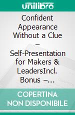 Confident Appearance Without a Clue – Self-Presentation for Makers & LeadersIncl. Bonus – Self-presentation, impact & personality for leaders, strategies for authentic appearance & success. E-book. Formato EPUB ebook