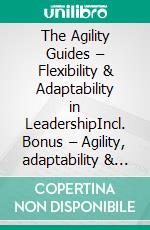 The Agility Guides – Flexibility & Adaptability in LeadershipIncl. Bonus – Agility, adaptability & leadership competence, strategies for flexible organizations & modern management. E-book. Formato EPUB ebook
