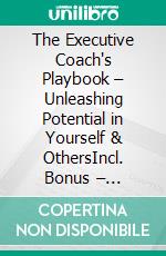 The Executive Coach's Playbook – Unleashing Potential in Yourself & OthersIncl. Bonus – Coaching, leadership & potential development, strategies for self-reflection, motivation & transformation. E-book. Formato EPUB ebook