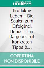 Produktiv Leben  – Die Säulen zum ErfolgIncl. Bonus – Ein Ratgeber mit konkreten Tipps & Strategien um in allen Lebensbereichen effizienter & erfolgreicher zu werden. E-book. Formato EPUB ebook