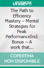 The Path to Efficiency Mastery – Mental Strategies for Peak PerformanceIncl. Bonus – A work that illuminates the psychology behind efficient actions & imparts techniques to enhance mental performance. E-book. Formato EPUB ebook