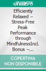 Efficiently Relaxed – Stress-Free Peak Performance through MindfulnessIncl. Bonus – Techniques from mindfulness & meditation to work more effectively & calmly in daily life. E-book. Formato EPUB ebook
