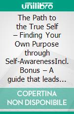 The Path to the True Self – Finding Your Own Purpose through Self-AwarenessIncl. Bonus – A guide that leads through a process of self-reflection & identity finding to unleash full potential. E-book. Formato EPUB ebook