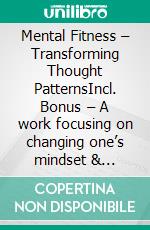 Mental Fitness – Transforming Thought PatternsIncl. Bonus – A work focusing on changing one’s mindset & letting go of limiting beliefs. E-book. Formato EPUB ebook