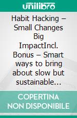 Habit Hacking – Small Changes Big ImpactIncl. Bonus – Smart ways to bring about slow but sustainable positive changes in life through targeted routine adjustments. E-book. Formato EPUB ebook