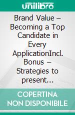 Brand Value – Becoming a Top Candidate in Every ApplicationIncl. Bonus – Strategies to present strengths & qualifications optimally. E-book. Formato EPUB ebook