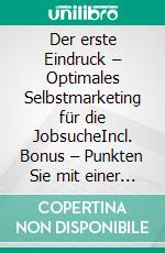 Der erste Eindruck – Optimales Selbstmarketing für die JobsucheIncl. Bonus – Punkten Sie mit einer authentischen & wirkungsvollen Präsentation Ihrer Persönlichkeit Qualifikationen & Ziele. E-book. Formato EPUB ebook