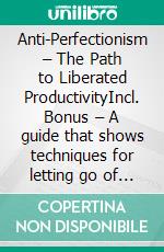 Anti-Perfectionism – The Path to Liberated ProductivityIncl. Bonus – A guide that shows techniques for letting go of perfectionism to work more stress-free & effectively. E-book. Formato EPUB ebook