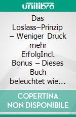 Das Loslass–Prinzip – Weniger Druck mehr ErfolgIncl. Bonus – Dieses Buch beleuchtet wie ein gelassenerer Ansatz & das Akzeptieren von Unvollkommenheiten zu besseren Ergebnissen führen kann. E-book. Formato EPUB ebook