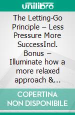 The Letting-Go Principle – Less Pressure More SuccessIncl. Bonus – Illuminate how a more relaxed approach & accepting imperfections can lead to better results. E-book. Formato EPUB ebook