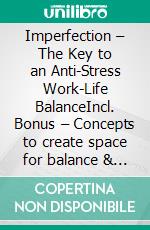 Imperfection – The Key to an Anti-Stress Work-Life BalanceIncl. Bonus – Concepts to create space for balance & personal life through conscious letting go. E-book. Formato EPUB ebook