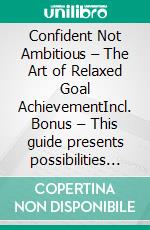 Confident Not Ambitious – The Art of Relaxed Goal AchievementIncl. Bonus – This guide presents possibilities to achieve goals with a more relaxed mindset & less tension. E-book. Formato EPUB ebook