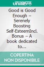 Good is Good Enough – Serenely Boosting Self-EsteemIncl. Bonus – A book dedicated to self-acceptance & ways to find joy in imperfections. E-book. Formato EPUB ebook