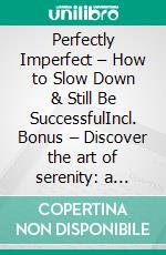 Perfectly Imperfect – How to Slow Down & Still Be SuccessfulIncl. Bonus – Discover the art of serenity: a guide to success & balance in an imperfect world. E-book. Formato EPUB ebook
