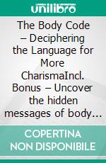 The Body Code – Deciphering the Language for More CharismaIncl. Bonus – Uncover the hidden messages of body language & use them deliberately for more impact & presence. E-book. Formato EPUB ebook