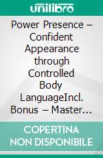 Power Presence – Confident Appearance through Controlled Body LanguageIncl. Bonus – Master the art of compelling body presence to appear powerful & confident in every situation. E-book. Formato EPUB ebook