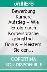Bewerbung Karriere Aufstieg – Wie Erfolg durch Körpersprache gelingtIncl. Bonus – Meistern Sie den nonverbalen Erfolgscode für Ihre berufliche Zukunft. E-book. Formato EPUB ebook