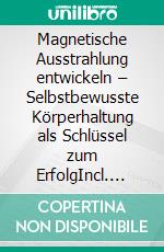 Magnetische Ausstrahlung entwickeln – Selbstbewusste Körperhaltung als Schlüssel zum ErfolgIncl. Bonus – Warum eine aufrechte selbstsichere Haltung der Grundstein für mehr Charisma ist. E-book. Formato EPUB ebook