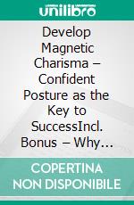 Develop Magnetic Charisma – Confident Posture as the Key to SuccessIncl. Bonus – Why an upright confident posture is the cornerstone of more charisma. E-book. Formato EPUB ebook