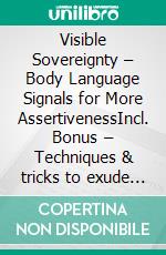 Visible Sovereignty – Body Language Signals for More AssertivenessIncl. Bonus – Techniques & tricks to exude strength & authority through controlled gestures & mimicricy. E-book. Formato EPUB ebook