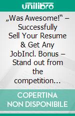 „Was Awesome!“ – Successfully Sell Your Resume & Get Any JobIncl. Bonus – Stand out from the competition with creative application concepts for more attention. E-book. Formato EPUB ebook