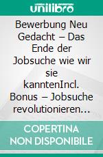 Bewerbung Neu Gedacht  –  Das Ende der Jobsuche wie wir sie kanntenIncl. Bonus – Jobsuche revolutionieren mit einem komplett neuen Ansatz für Bewerbungen. E-book. Formato EPUB ebook