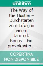 The Way of the Hustler – Durchstarten zum Erfolg in einem JahrIncl. Bonus – Ein provokanter Wegweiser zu unkonventionellen Erfolgs-Strategien. E-book. Formato EPUB ebook