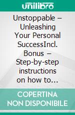 Unstoppable – Unleashing Your Personal SuccessIncl. Bonus – Step-by-step instructions on how to radically improve your personal situation in the shortest time. E-book. Formato EPUB ebook