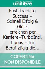 Fast Track to Success – Schnell Erfolg & Glück erreichen per Karriere–TurboIncl. Bonus – Im Beruf zügig die Sprossen nach oben erklimmen Gehalt & Erfolg maximieren. E-book. Formato EPUB ebook