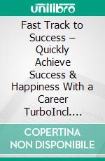 Fast Track to Success – Quickly Achieve Success & Happiness With a Career TurboIncl. Bonus – Climb the ladder quickly in your career maximize salary & success. E-book. Formato EPUB ebook