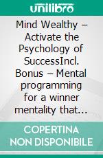 Mind Wealthy – Activate the Psychology of SuccessIncl. Bonus – Mental programming for a winner mentality that always attracts success. E-book. Formato EPUB ebook