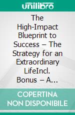 The High-Impact Blueprint to Success – The Strategy for an Extraordinary LifeIncl. Bonus – A transformative guide to maximizing your own potential achieving goals & realizing dreams. E-book. Formato EPUB ebook