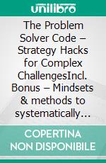 The Problem Solver Code – Strategy Hacks for Complex ChallengesIncl. Bonus – Mindsets & methods to systematically address even the trickiest problems. E-book. Formato EPUB