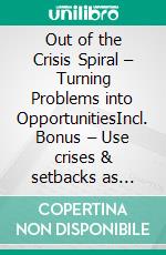 Out of the Crisis Spiral – Turning Problems into OpportunitiesIncl. Bonus – Use crises & setbacks as stepping stones for personal growth. E-book. Formato EPUB ebook