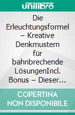 Die Erleuchtungsformel – Kreative Denkmustern für bahnbrechende LösungenIncl. Bonus – Dieser Ratgeber erschließt neuartige Herangehensweisen um aus eingefahrenen Denkmustern auszubrechen. E-book. Formato EPUB ebook