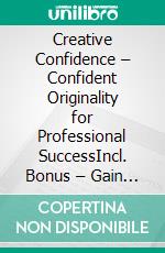 Creative Confidence – Confident Originality for Professional SuccessIncl. Bonus – Gain the necessary confidence to boldly live creative talents & shine professionally. E-book. Formato EPUB ebook