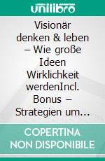 Visionär denken & leben – Wie große Ideen Wirklichkeit werdenIncl. Bonus – Strategien um visionären Konzepte in die Tat umzusetzen & damit Großes zu bewirken. E-book. Formato EPUB ebook