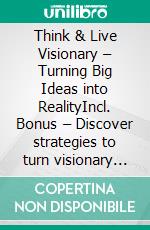 Think & Live Visionary – Turning Big Ideas into RealityIncl. Bonus – Discover strategies to turn visionary concepts into reality & make a significant impact. E-book. Formato EPUB ebook