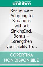 Resilience – Adapting to Situations without SinkingIncl. Bonus – Strengthen your ability to deal positively with challenges & crisi. E-book. Formato EPUB ebook