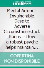Mental Armor – Invulnerable Despite Adverse CircumstancesIncl. Bonus – How a robust psyche helps maintain course in difficult situations. E-book. Formato EPUB ebook