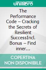 The Performance Code – Cracking the Secrets of Resilient SuccessIncl. Bonus – Find inner motivation for big goals & overcome every obstacle. E-book. Formato EPUB ebook