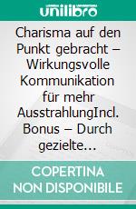 Charisma auf den Punkt gebracht – Wirkungsvolle Kommunikation für mehr AusstrahlungIncl. Bonus – Durch gezielte Redekunst an Überzeugungskraft & Persönlichkeit gewinnen. E-book. Formato EPUB ebook