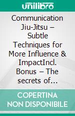 Communication Jiu-Jitsu – Subtle Techniques for More Influence & ImpactIncl. Bonus – The secrets of smooth conversation management to skillfully win others over. E-book. Formato EPUB ebook