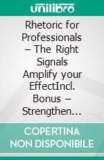 Rhetoric for Professionals – The Right Signals Amplify your EffectIncl. Bonus – Strengthen messages through targeted communication for more respect & agreement. E-book. Formato EPUB ebook