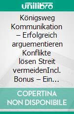 Königsweg Kommunikation – Erfolgreich arguementieren Konflikte lösen Streit vermeidenIncl. Bonus – Ein ganzheitlicher Ansatz wie Sie andere überzeugen & gemeinsam empathisch Probleme lösen. E-book. Formato EPUB ebook