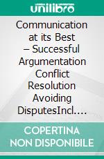 Communication at its Best – Successful Argumentation Conflict Resolution Avoiding DisputesIncl. Bonus – A holistic approach to convincing others & collaboratively solving problems empathically. E-book. Formato EPUB ebook
