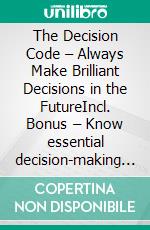 The Decision Code – Always Make Brilliant Decisions in the FutureIncl. Bonus – Know essential decision-making techniques & mindsets to make wise decisions in all situations. E-book. Formato EPUB ebook