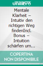 Mentale Klarheit – Intuitiv den richtigen Weg findenIncl. Bonus – Intuition schärfen um selbst in komplizierten Situationen den besten Kurs zu wählen. E-book. Formato EPUB ebook