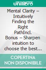 Mental Clarity – Intuitively Finding the Right PathIncl. Bonus – Sharpen intuition to choose the best course even in complicated situations. E-book. Formato EPUB ebook
